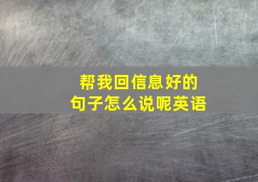 帮我回信息好的句子怎么说呢英语