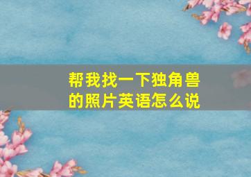 帮我找一下独角兽的照片英语怎么说