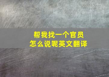 帮我找一个官员怎么说呢英文翻译