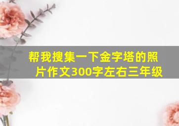 帮我搜集一下金字塔的照片作文300字左右三年级