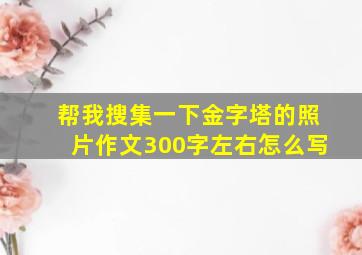 帮我搜集一下金字塔的照片作文300字左右怎么写