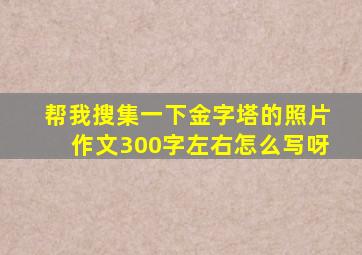 帮我搜集一下金字塔的照片作文300字左右怎么写呀