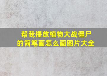 帮我播放植物大战僵尸的简笔画怎么画图片大全