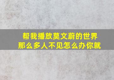 帮我播放莫文蔚的世界那么多人不见怎么办你就