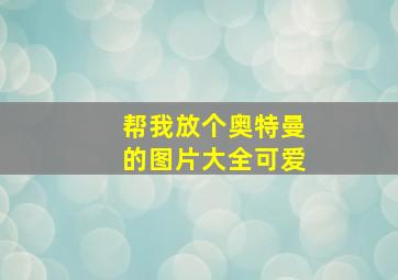 帮我放个奥特曼的图片大全可爱