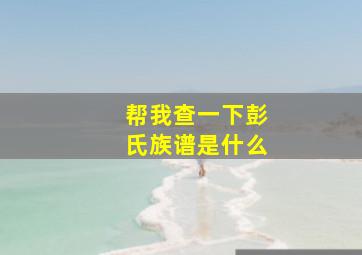 帮我查一下彭氏族谱是什么