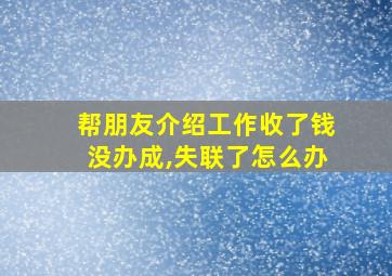 帮朋友介绍工作收了钱没办成,失联了怎么办