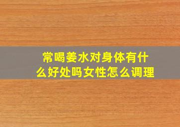 常喝姜水对身体有什么好处吗女性怎么调理