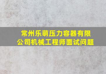 常州乐萌压力容器有限公司机械工程师面试问题