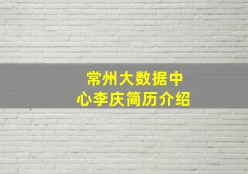 常州大数据中心李庆简历介绍