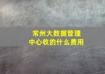 常州大数据管理中心收的什么费用