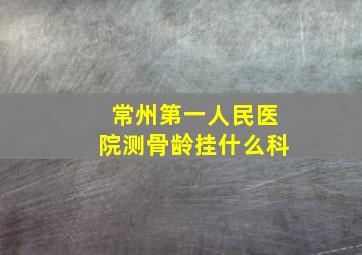 常州第一人民医院测骨龄挂什么科