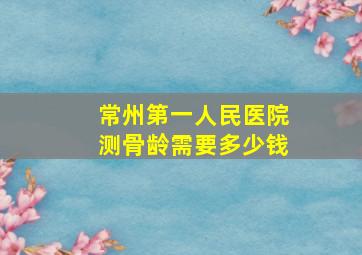 常州第一人民医院测骨龄需要多少钱