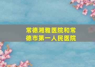 常德湘雅医院和常德市第一人民医院