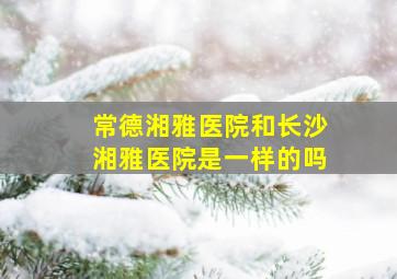 常德湘雅医院和长沙湘雅医院是一样的吗