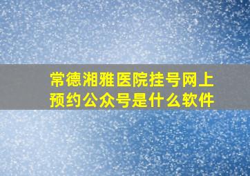 常德湘雅医院挂号网上预约公众号是什么软件