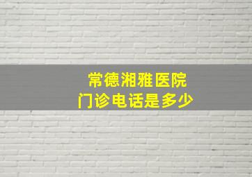 常德湘雅医院门诊电话是多少