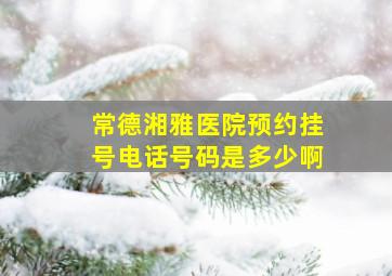 常德湘雅医院预约挂号电话号码是多少啊