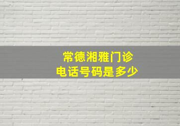 常德湘雅门诊电话号码是多少