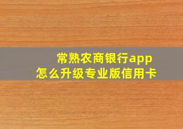 常熟农商银行app怎么升级专业版信用卡