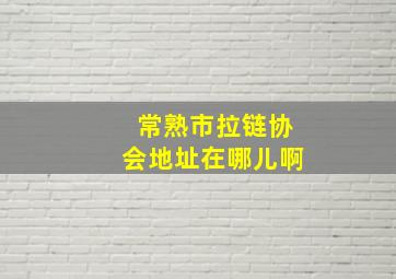 常熟市拉链协会地址在哪儿啊