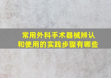 常用外科手术器械辨认和使用的实践步骤有哪些