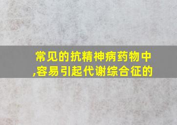 常见的抗精神病药物中,容易引起代谢综合征的