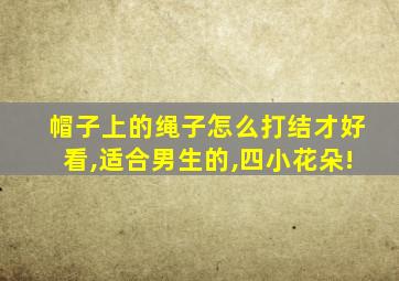 帽子上的绳子怎么打结才好看,适合男生的,四小花朵!