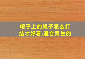 帽子上的绳子怎么打结才好看,适合男生的