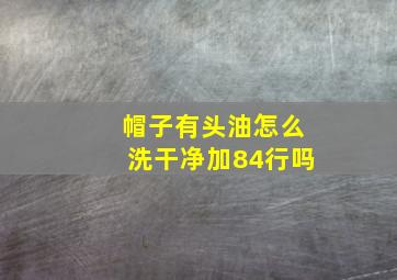 帽子有头油怎么洗干净加84行吗