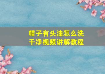 帽子有头油怎么洗干净视频讲解教程