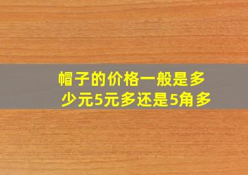 帽子的价格一般是多少元5元多还是5角多