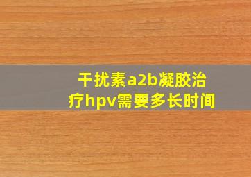 干扰素a2b凝胶治疗hpv需要多长时间