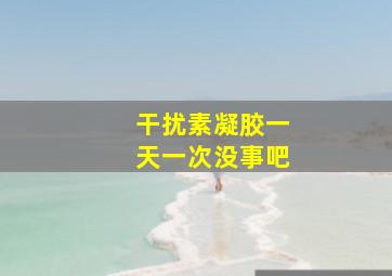 干扰素凝胶一天一次没事吧