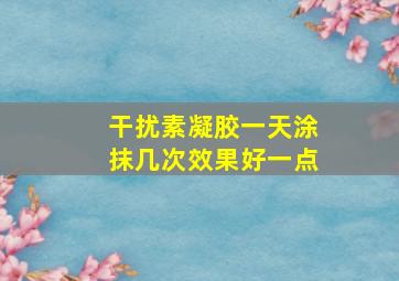 干扰素凝胶一天涂抹几次效果好一点