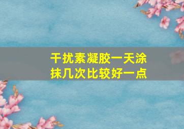 干扰素凝胶一天涂抹几次比较好一点