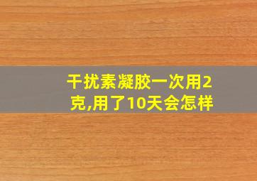 干扰素凝胶一次用2克,用了10天会怎样