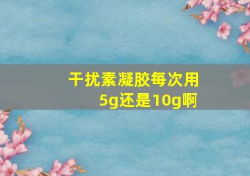 干扰素凝胶每次用5g还是10g啊