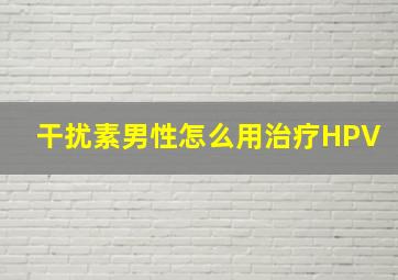 干扰素男性怎么用治疗HPV