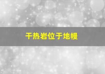 干热岩位于地幔