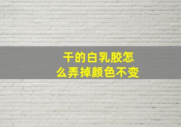 干的白乳胶怎么弄掉颜色不变