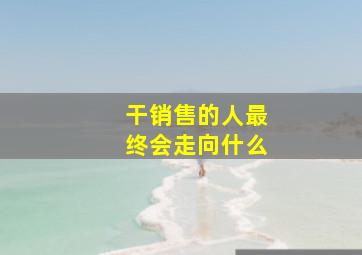 干销售的人最终会走向什么