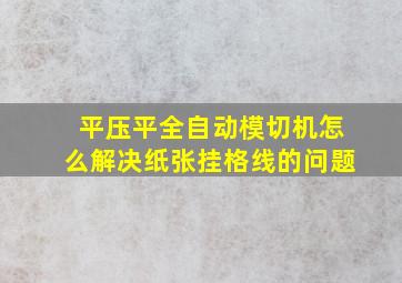 平压平全自动模切机怎么解决纸张挂格线的问题