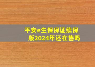 平安e生保保证续保版2024年还在售吗