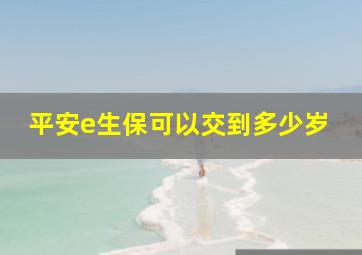 平安e生保可以交到多少岁