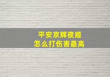 平安京辉夜姬怎么打伤害最高