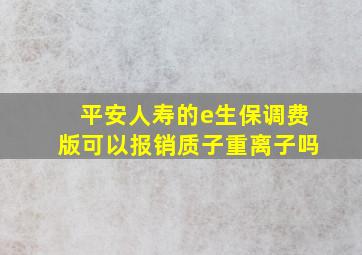 平安人寿的e生保调费版可以报销质子重离子吗