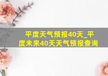 平度天气预报40天_平度未来40天天气预报查询