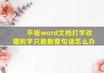 平板word文档打字改错别字只能删整句话怎么办