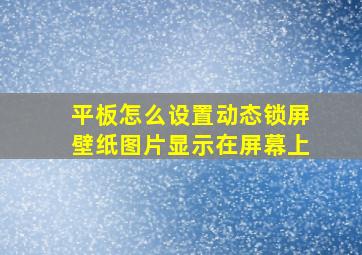 平板怎么设置动态锁屏壁纸图片显示在屏幕上